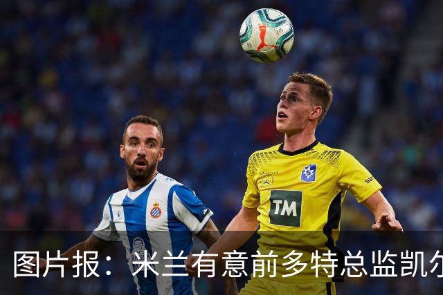 图片报：米兰有意前多特总监凯尔，但目前仅通过中间人初步问询